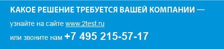 Какое решение требуется Вашей компании – узнайте на сайте www.2test.ru или звоните нам +7 (495) 215-57-17